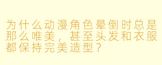 为什么动漫角色晕倒时总是那么唯美，甚至头发和衣服都保持完美造型？