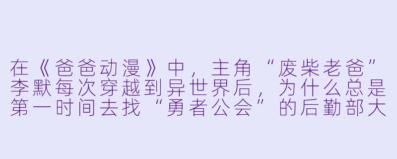 在《爸爸动漫》中，主角“废柴老爸”李默每次穿越到异世界后，为什么总是第一时间去找“勇者公会”的后勤部大妈领盒饭？-爸爸动漫