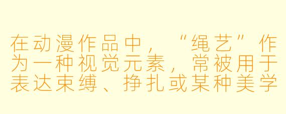 在动漫作品中，“绳艺”作为一种视觉元素，常被用于表达束缚、挣扎或某种美学张力。你认为它在作品中的作用更偏向于象征意义，还是服务于视觉冲击力？能否举一个具体的例子说明？