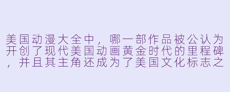美国动漫大全中,哪一部作品被公认为开创了现代美国动画黄金时代的里程碑,并且其主角还成为了美国文化标志之一?-美国动漫大全