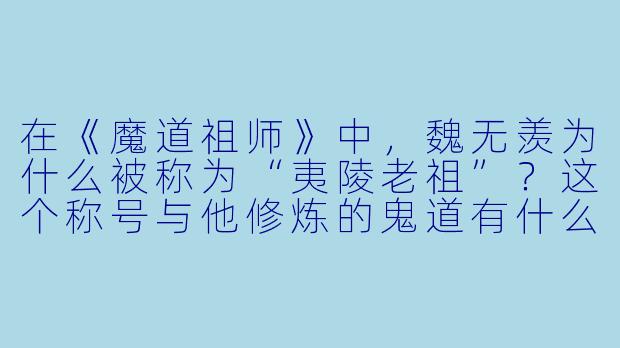 在《魔道祖师》中，魏无羡为什么被称为“夷陵老祖”？这个称号与他修炼的鬼道有什么关系？-动漫 魔道祖师