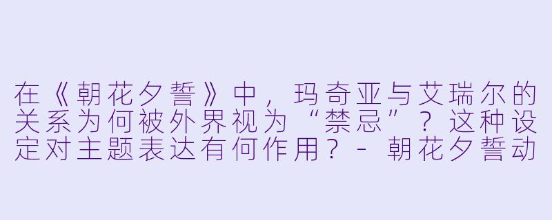 在《朝花夕誓》中，玛奇亚与艾瑞尔的关系为何被外界视为“禁忌”？这种设定对主题表达有何作用？