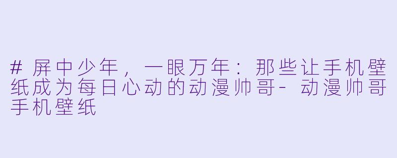 #屏中少年,一眼万年:那些让手机壁纸成为每日心动的动漫帅哥-动漫帅哥手机壁纸