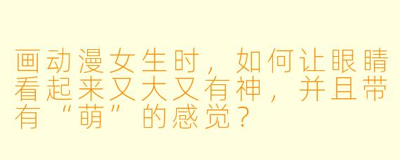画动漫女生时，如何让眼睛看起来又大又有神，并且带有“萌”的感觉？