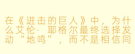 在《进击的巨人》中,为什么艾伦·耶格尔最终选择发动“地鸣”,而不是相信同伴寻找其他解决方案?