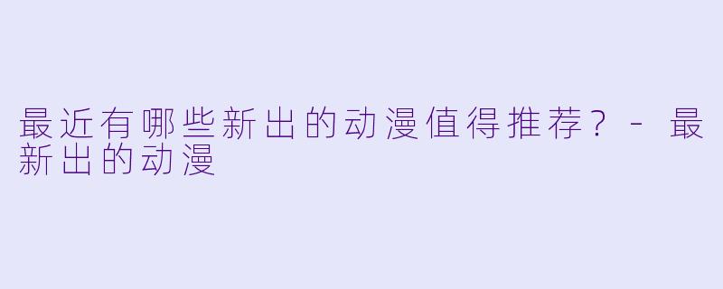 最近有哪些新出的动漫值得推荐？