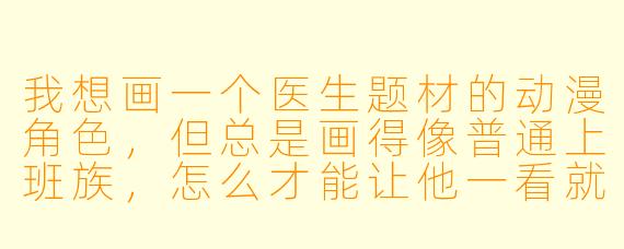 我想画一个医生题材的动漫角色,但总是画得像普通上班族,怎么才能让他一看就是医生?