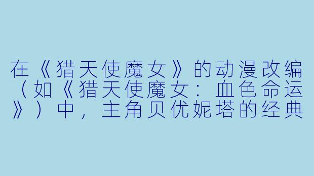 在《猎天使魔女》的动漫改编（如《猎天使魔女：血色命运》）中，主角贝优妮塔的经典战斗风格与游戏原作相比，有哪些核心特色被保留或强化了？-猎天使魔女动漫