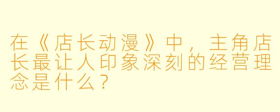 在《店长动漫》中,主角店长最让人印象深刻的经营理念是什么?