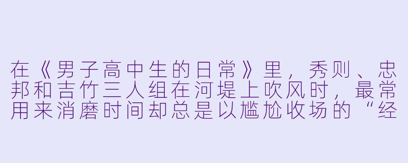 在《男子高中生的日常》里，秀则、忠邦和吉竹三人组在河堤上吹风时，最常用来消磨时间却总是以尴尬收场的“经典仪式”是什么？-基友动漫