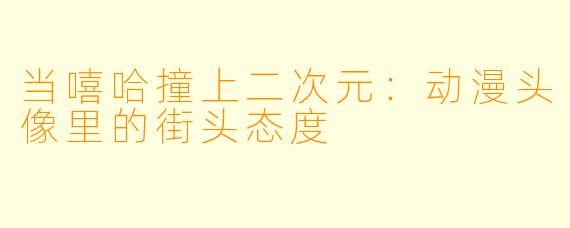 当嘻哈撞上二次元:动漫头像里的街头态度