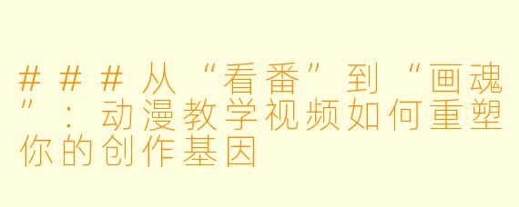 ###从“看番”到“画魂”:动漫教学视频如何重塑你的创作基因
