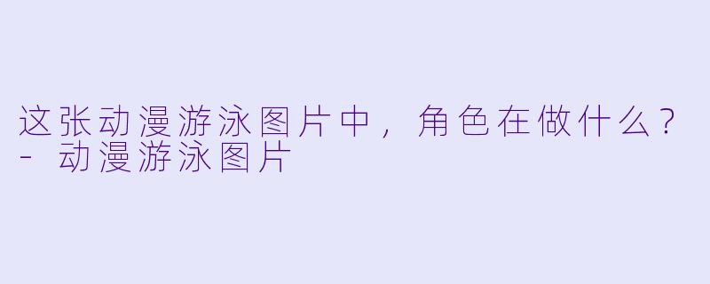 这张动漫游泳图片中，角色在做什么？-动漫游泳图片