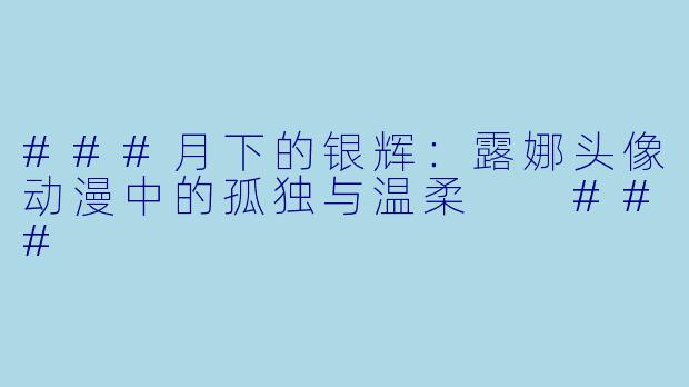 ###月下的银辉:露娜头像动漫中的孤独与温柔
###