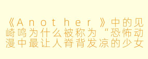 《Another》中的见崎鸣为什么被称为“恐怖动漫中最让人脊背发凉的少女”？她最令人不寒而栗的举动是什么？