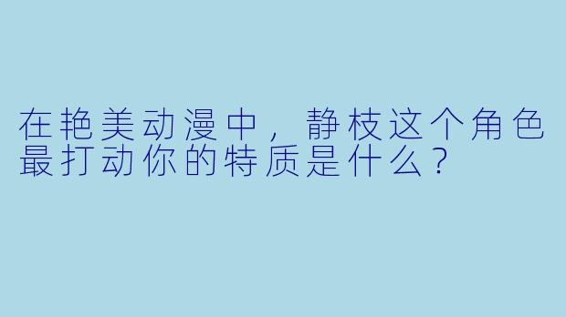 在艳美动漫中，静枝这个角色最打动你的特质是什么？