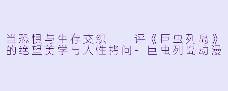 当恐惧与生存交织——评《巨虫列岛》的绝望美学与人性拷问-巨虫列岛动漫
