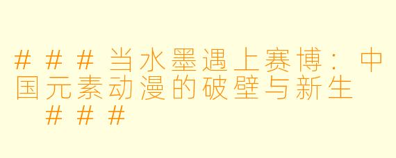 ###当水墨遇上赛博：中国元素动漫的破壁与新生

###