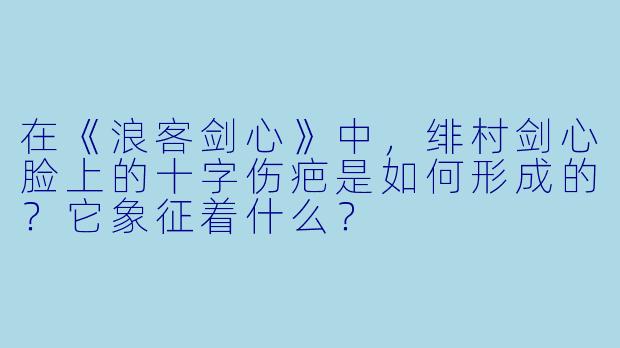 在《浪客剑心》中，绯村剑心脸上的十字伤疤是如何形成的？它象征着什么？
