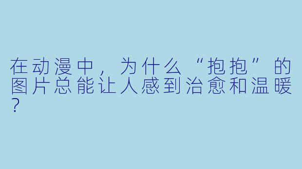 在动漫中，为什么“抱抱”的图片总能让人感到治愈和温暖？