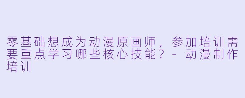 零基础想成为动漫原画师，参加培训需要重点学习哪些核心技能？