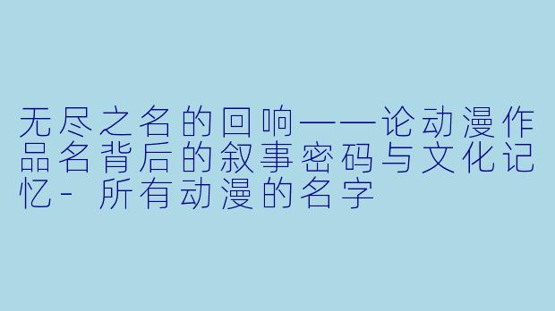 无尽之名的回响——论动漫作品名背后的叙事密码与文化记忆-所有动漫的名字