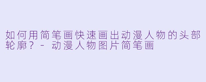 如何用简笔画快速画出动漫人物的头部轮廓？-动漫人物图片简笔画