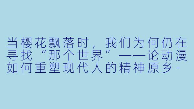 当樱花飘落时，我们为何仍在寻找“那个世界”——论动漫如何重塑现代人的精神原乡