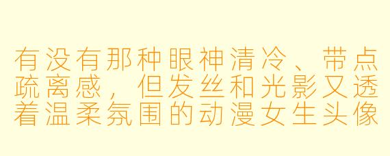有没有那种眼神清冷、带点疏离感，但发丝和光影又透着温柔氛围的动漫女生头像？