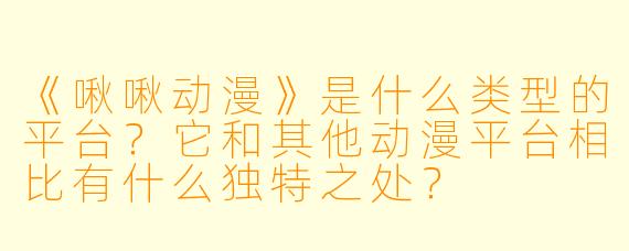 《啾啾动漫》是什么类型的平台？它和其他动漫平台相比有什么独特之处？