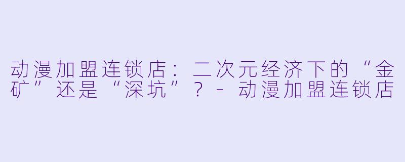 动漫加盟连锁店:二次元经济下的“金矿”还是“深坑”?-动漫加盟连锁店