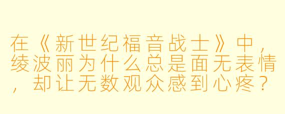 在《新世纪福音战士》中，绫波丽为什么总是面无表情，却让无数观众感到心疼？