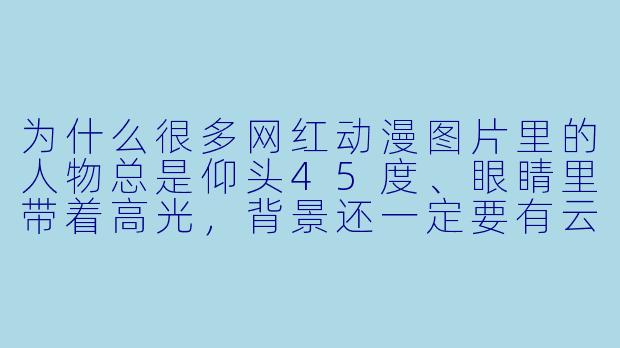 为什么很多网红动漫图片里的人物总是仰头45度、眼睛里带着高光，背景还一定要有云彩或樱花？-网红图片动漫
