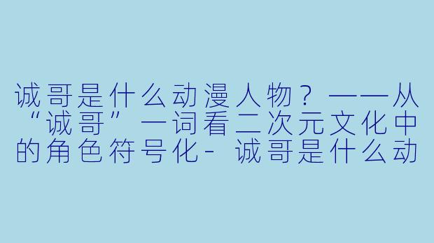 诚哥是什么动漫人物?——从“诚哥”一词看二次元文化中的角色符号化-诚哥是什么动漫人物