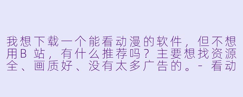 我想下载一个能看动漫的软件，但不想用B站，有什么推荐吗？主要想找资源全、画质好、没有太多广告的。-看动漫软件下载