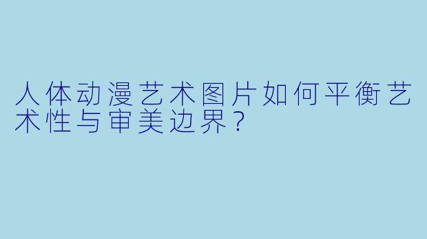 人体动漫艺术图片如何平衡艺术性与审美边界?