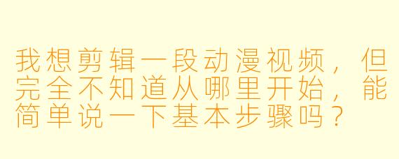 我想剪辑一段动漫视频,但完全不知道从哪里开始,能简单说一下基本步骤吗?