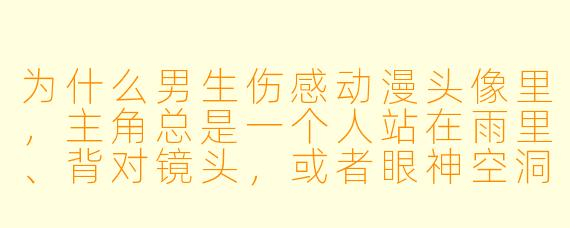 为什么男生伤感动漫头像里，主角总是一个人站在雨里、背对镜头，或者眼神空洞地望着远方？