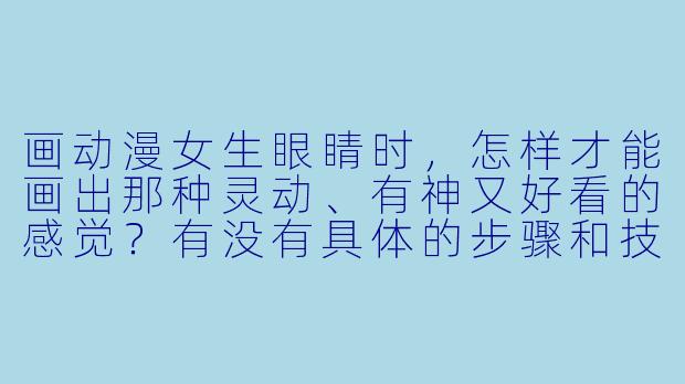 画动漫女生眼睛时，怎样才能画出那种灵动、有神又好看的感觉？有没有具体的步骤和技巧？-动漫女生眼睛怎么画