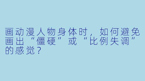 画动漫人物身体时，如何避免画出“僵硬”或“比例失调”的感觉？