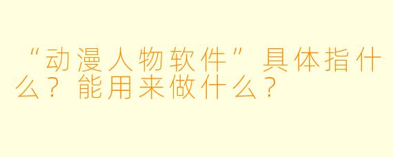 “动漫人物软件”具体指什么?能用来做什么?