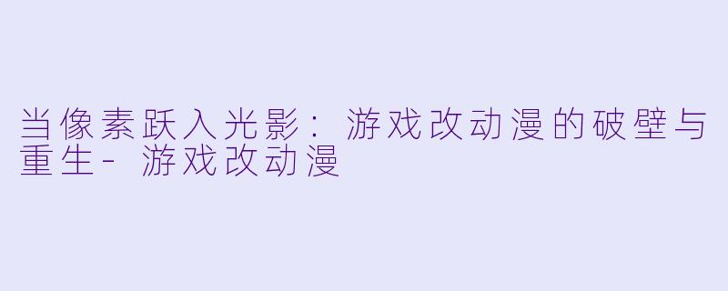 当像素跃入光影：游戏改动漫的破壁与重生-游戏改动漫