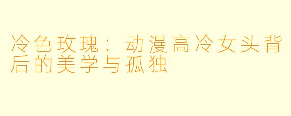 冷色玫瑰:动漫高冷女头背后的美学与孤独