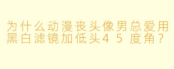 为什么动漫丧头像男总爱用黑白滤镜加低头45度角？