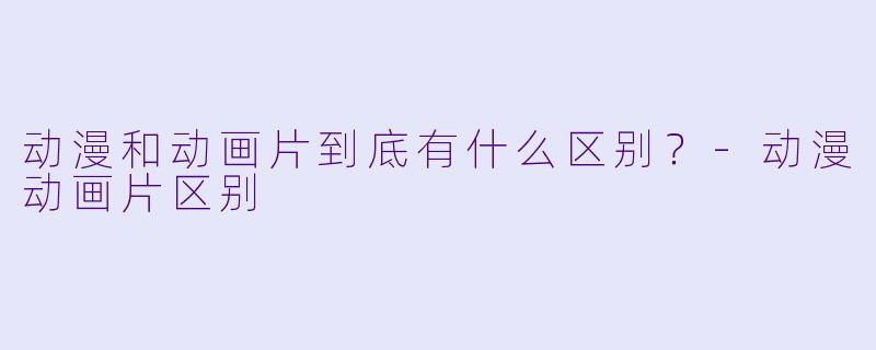 动漫和动画片到底有什么区别?-动漫动画片区别
