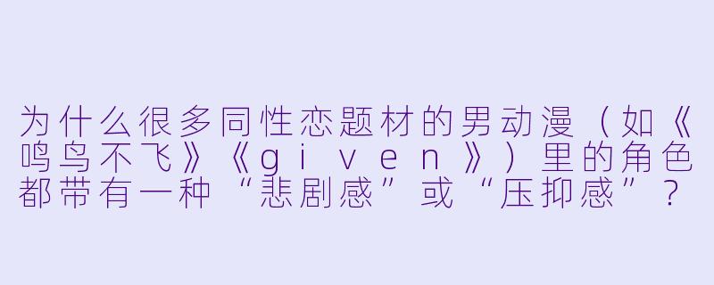 为什么很多同性恋题材的男动漫（如《鸣鸟不飞》《given》）里的角色都带有一种“悲剧感”或“压抑感”？这是真实反映还是艺术夸张？