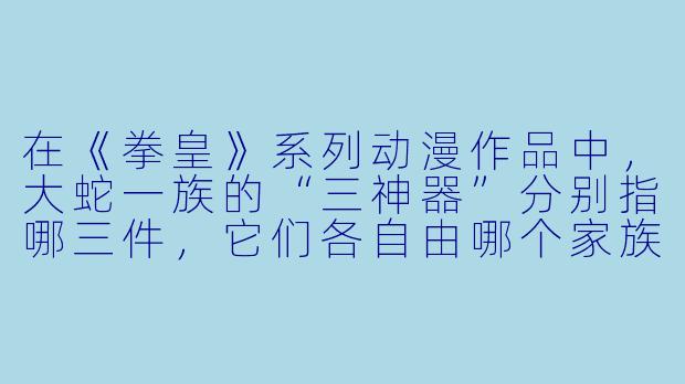 在《拳皇》系列动漫作品中，大蛇一族的“三神器”分别指哪三件，它们各自由哪个家族世代守护？-拳皇 动漫