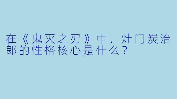在《鬼灭之刃》中，灶门炭治郎的性格核心是什么？