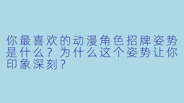 你最喜欢的动漫角色招牌姿势是什么？为什么这个姿势让你印象深刻？