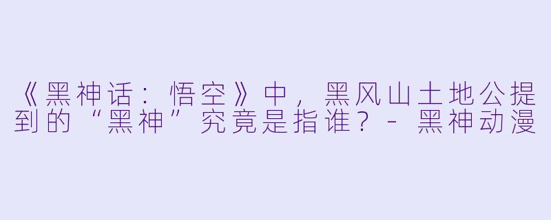 《黑神话：悟空》中，黑风山土地公提到的“黑神”究竟是指谁？